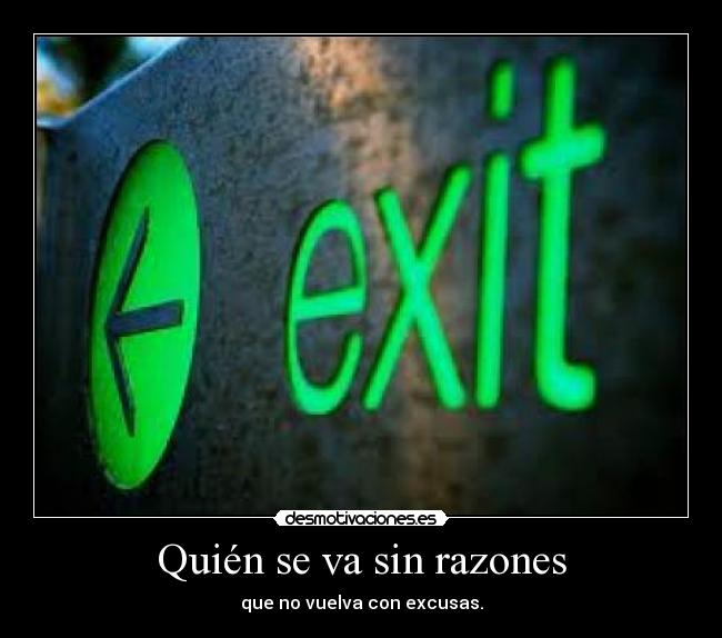 Quién se va sin razones - que no vuelva con excusas.