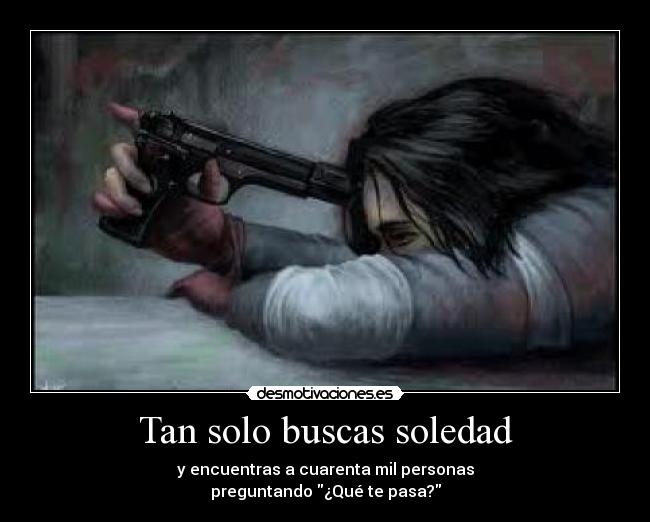 Tan solo buscas soledad - y encuentras a cuarenta mil personas
preguntando ¿Qué te pasa?