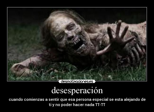 desesperación - cuando comienzas a sentir que esa persona especial se esta alejando de
ti y no poder hacer nada TT-TT