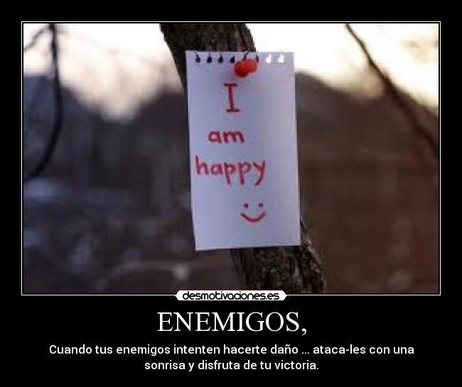 ENEMIGOS, - Cuando tus enemigos intenten hacerte daño ... ataca-les con una
sonrisa y disfruta de tu victoria.
