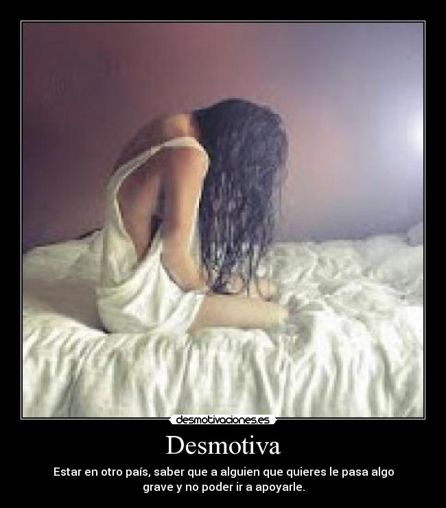 Desmotiva - Estar en otro país, saber que a alguien que quieres le pasa algo
grave y no poder ir a apoyarle.