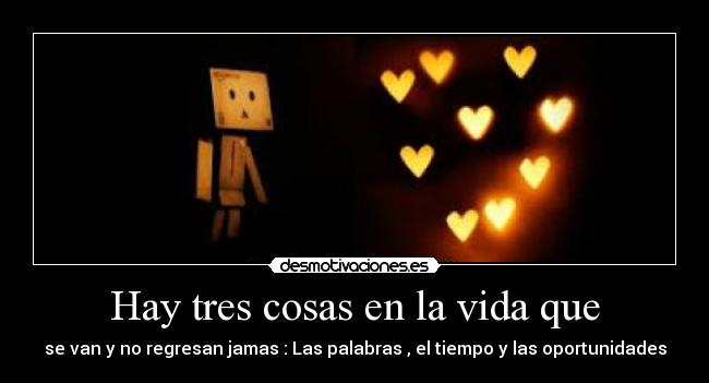 Hay tres cosas en la vida que - se van y no regresan jamas : Las palabras , el tiempo y las oportunidades