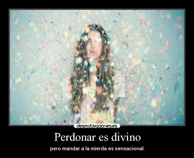 Perdonar es divino - pero mandar a la mierda es sensacional.