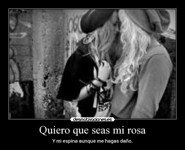 Quiero que seas mi rosa - Y mi espina aunque me hagas daño.