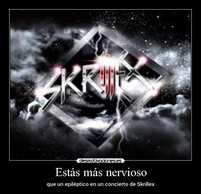 Estás más nervioso - que un epiléptico en un concierto de Skrillex