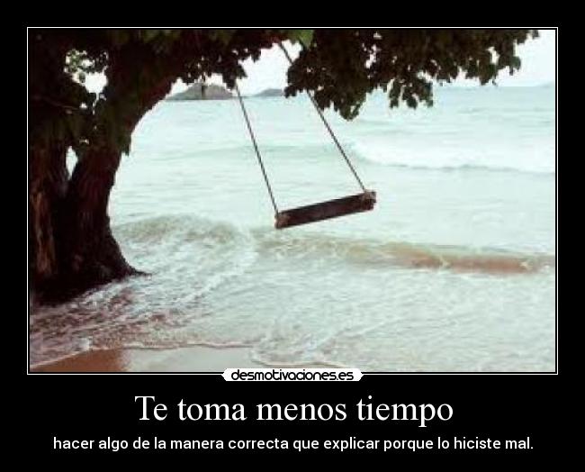 Te toma menos tiempo - hacer algo de la manera correcta que explicar porque lo hiciste mal.