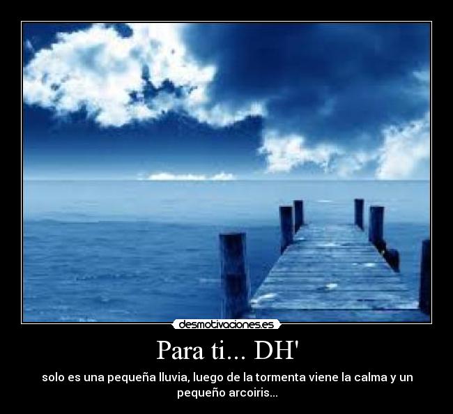 Para ti... DH - solo es una pequeña lluvia, luego de la tormenta viene la calma y un
pequeño arcoiris...