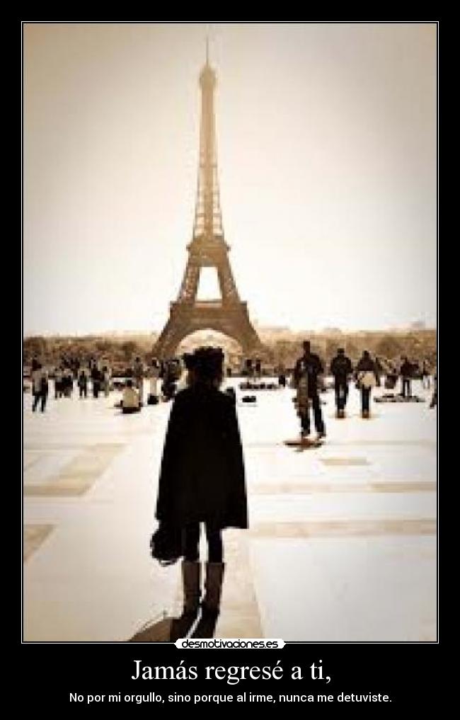 Jamás regresé a ti, - No por mi orgullo, sino porque al irme, nunca me detuviste.