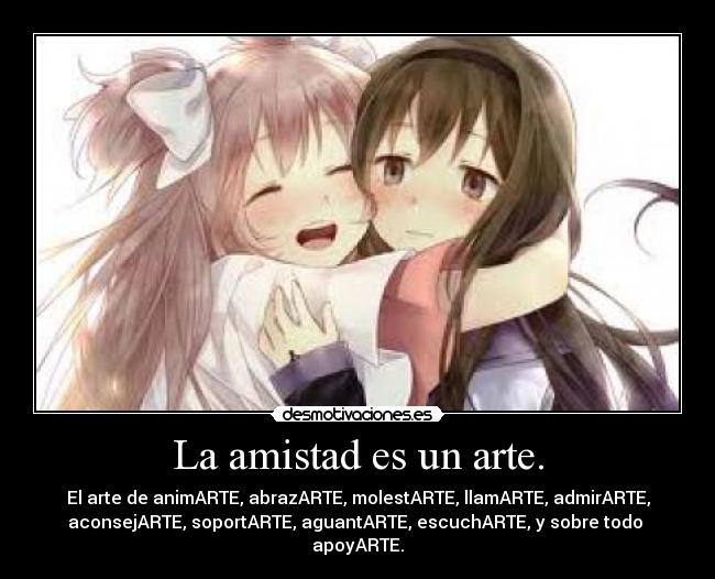 La amistad es un arte. - El arte de animARTE, abrazARTE, molestARTE, llamARTE, admirARTE,
aconsejARTE, soportARTE, aguantARTE, escuchARTE, y sobre todo
apoyARTE.