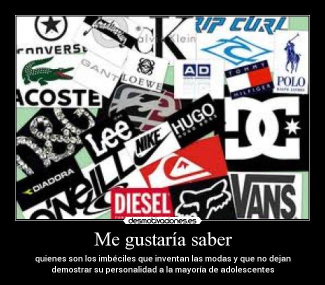 Me gustaría saber - quienes son los imbéciles que inventan las modas y que no dejan
demostrar su personalidad a la mayoría de adolescentes