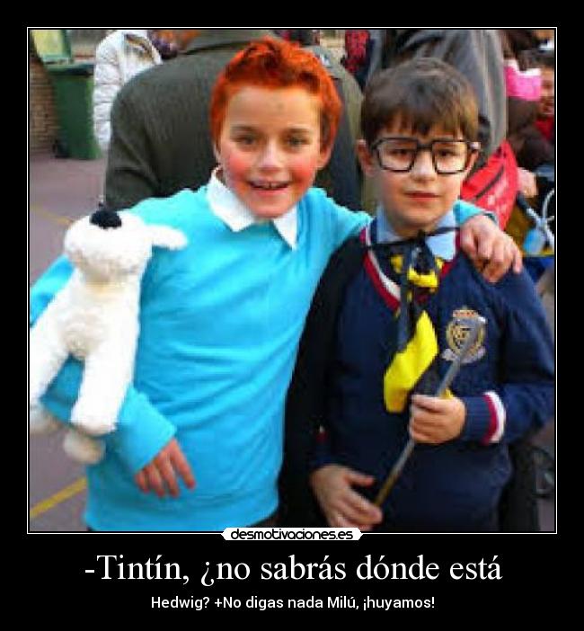 -Tintín, ¿no sabrás dónde está - Hedwig? +No digas nada Milú, ¡huyamos!