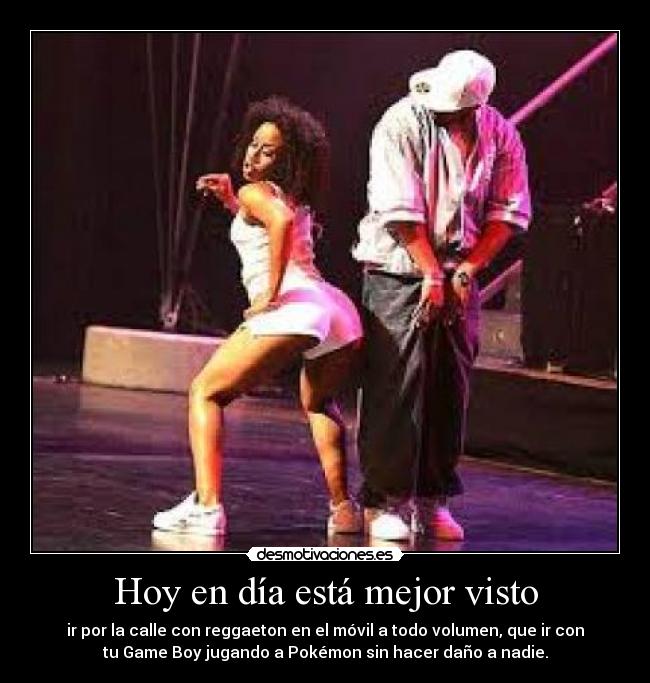 Hoy en día está mejor visto - ir por la calle con reggaeton en el móvil a todo volumen, que ir con
tu Game Boy jugando a Pokémon sin hacer daño a nadie.