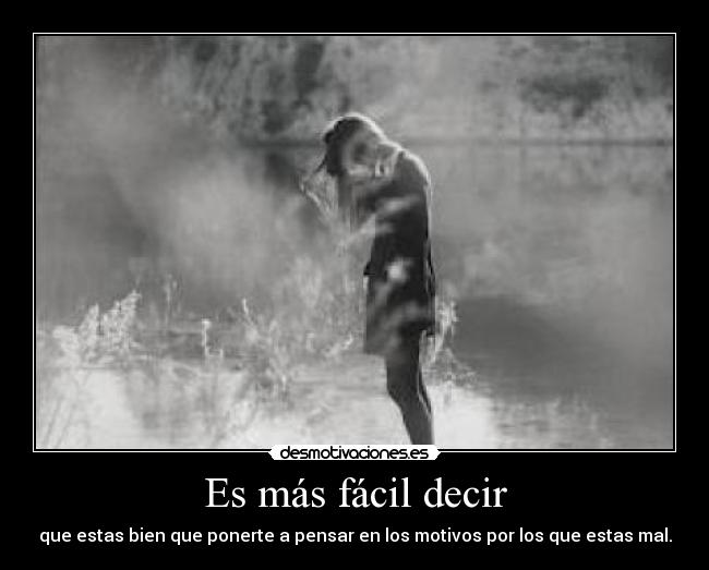 Es más fácil decir - que estas bien que ponerte a pensar en los motivos por los que estas mal.