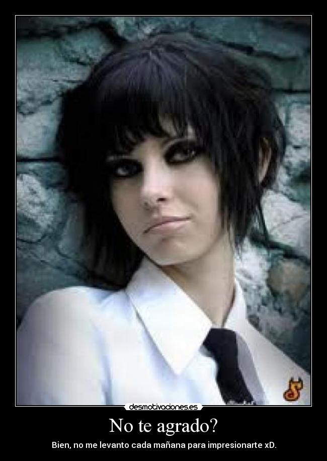 No te agrado? - Bien, no me levanto cada mañana para impresionarte xD.