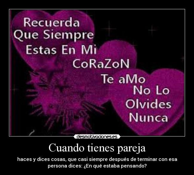 Cuando tienes pareja - haces y dices cosas, que casi siempre después de terminar con esa
persona dices: ¿En qué estaba pensando?