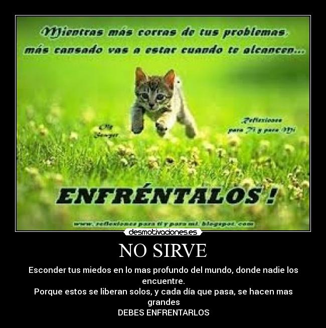 NO SIRVE - Esconder tus miedos en lo mas profundo del mundo, donde nadie los encuentre.
Porque estos se liberan solos, y cada día que pasa, se hacen mas grandes
DEBES ENFRENTARLOS