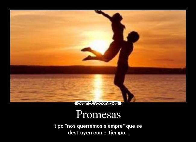 Promesas - tipo nos querremos siempre que se
destruyen con el tiempo...