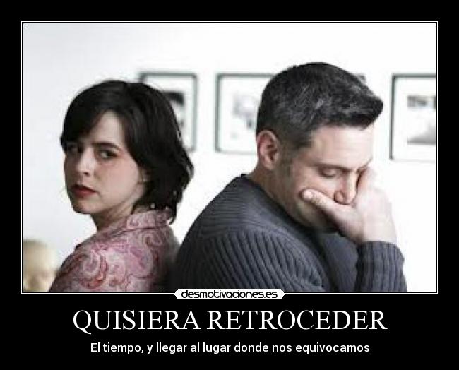 QUISIERA RETROCEDER - El tiempo, y llegar al lugar donde nos equivocamos