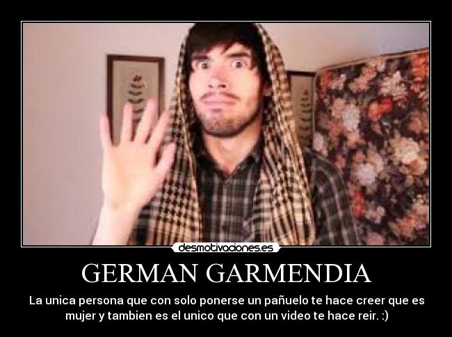 GERMAN GARMENDIA - La unica persona que con solo ponerse un pañuelo te hace creer que es
mujer y tambien es el unico que con un video te hace reir. :)