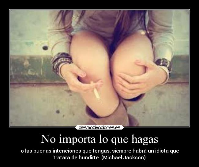No importa lo que hagas - o las buenas intenciones que tengas, siempre habrá un idiota que
tratará de hundirte. (Michael Jackson)