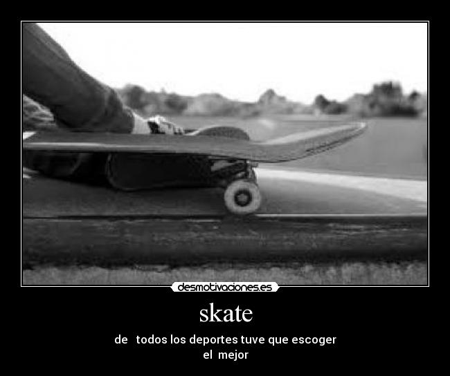 skate - de todos los deportes tuve que escoger
el mejor