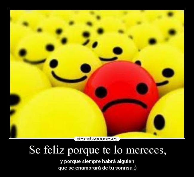 Se feliz porque te lo mereces, - y porque siempre habrá alguien
que se enamorará de tu sonrisa :)