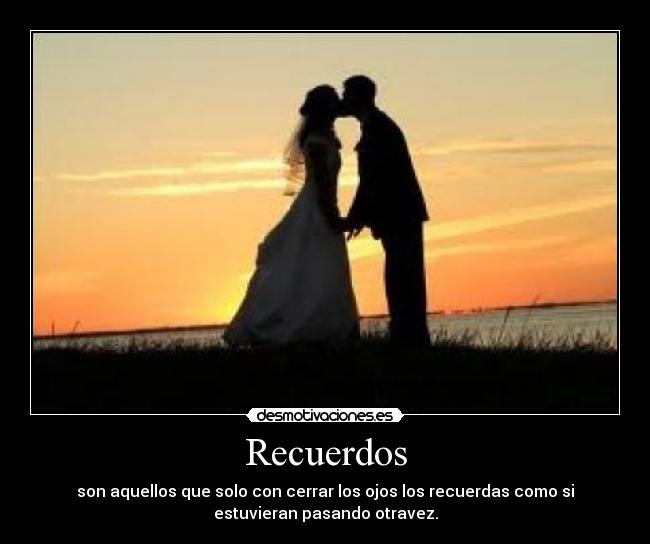 Recuerdos - son aquellos que solo con cerrar los ojos los recuerdas como si
estuvieran pasando otravez.
