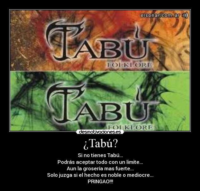 ¿Tabú? - Si no tienes Tabú...
Podrás aceptar todo con un limite...
Aun la grosería mas fuerte...
Solo juzga si el hecho es noble o mediocre...
PRINGAO!!!