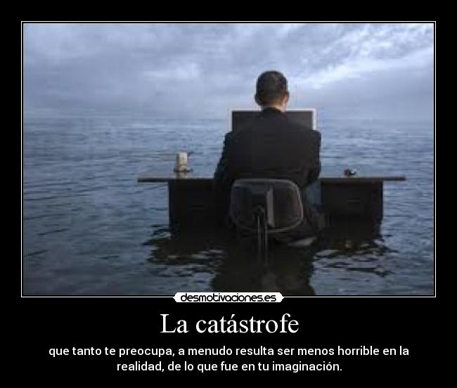 La catástrofe - que tanto te preocupa, a menudo resulta ser menos horrible en la
realidad, de lo que fue en tu imaginación.