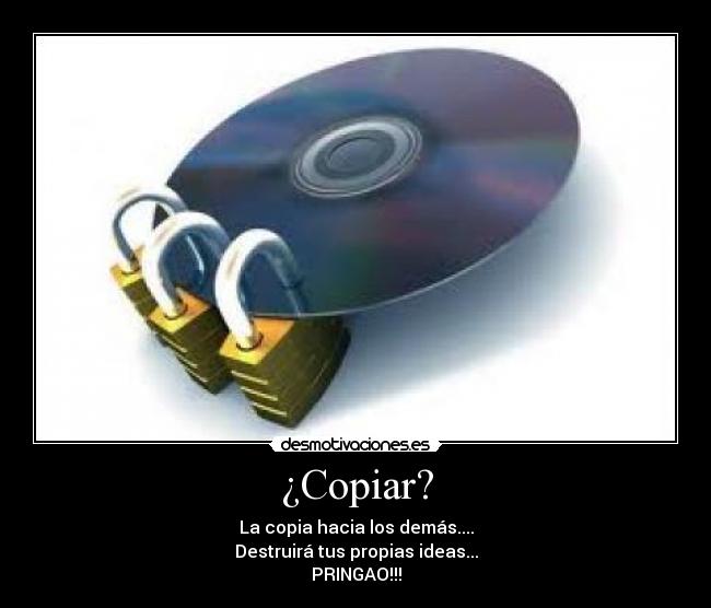 ¿Copiar? - La copia hacia los demás....
Destruirá tus propias ideas...
PRINGAO!!!