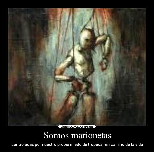 Somos marionetas - controladas por nuestro propio miedo,de tropesar en camino de la vida