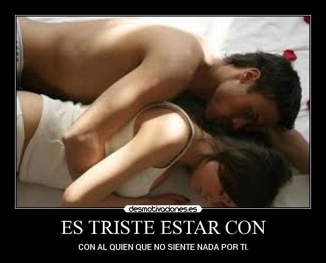 ES TRISTE ESTAR CON - CON AL QUIEN QUE NO SIENTE NADA POR TI.