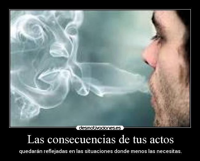 Las consecuencias de tus actos - quedarán reflejadas en las situaciones donde menos las necesitas.