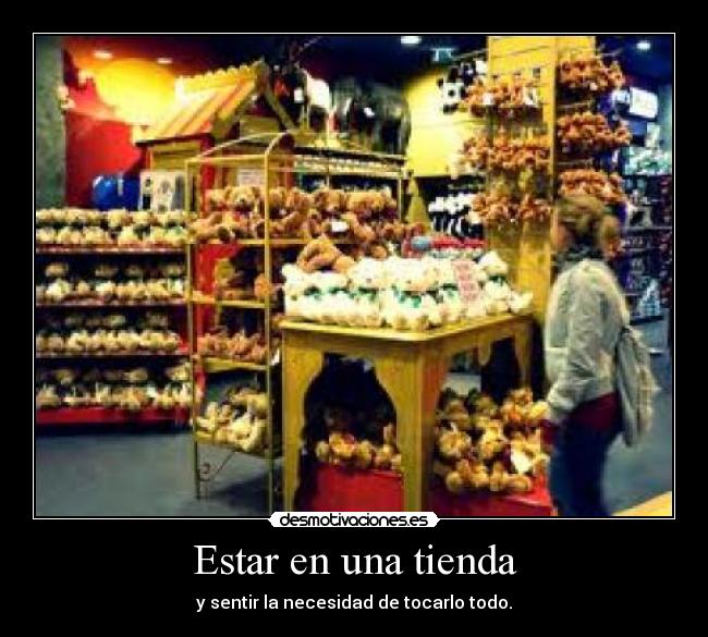 Estar en una tienda - y sentir la necesidad de tocarlo todo.