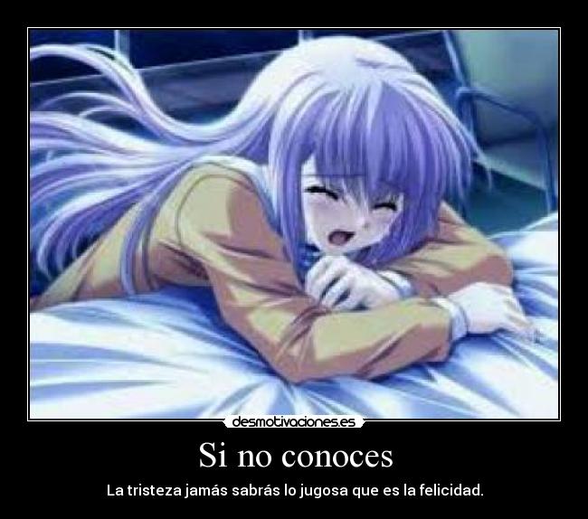Si no conoces - La tristeza jamás sabrás lo jugosa que es la felicidad.