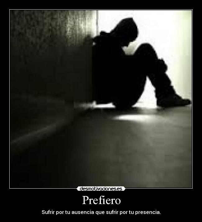 Prefiero - Sufrir por tu ausencia que sufrir por tu presencia.