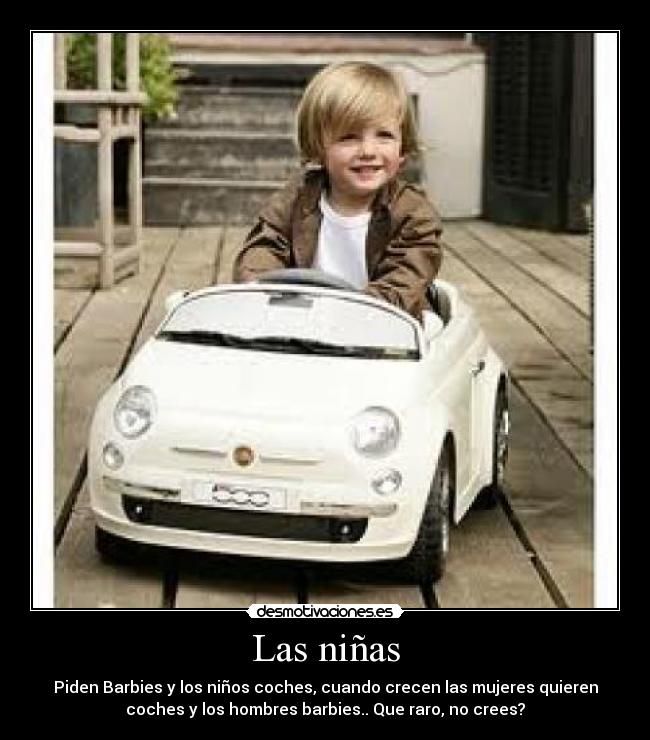 Las niñas - Piden Barbies y los niños coches, cuando crecen las mujeres quieren
coches y los hombres barbies.. Que raro, no crees?