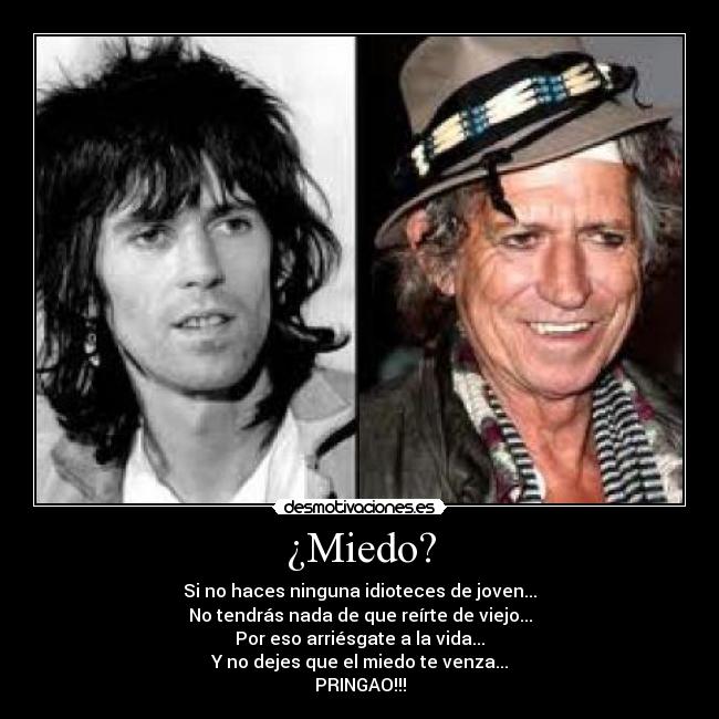 ¿Miedo? - Si no haces ninguna idioteces de joven...
No tendrás nada de que reírte de viejo...
Por eso arriésgate a la vida...
Y no dejes que el miedo te venza...
PRINGAO!!!