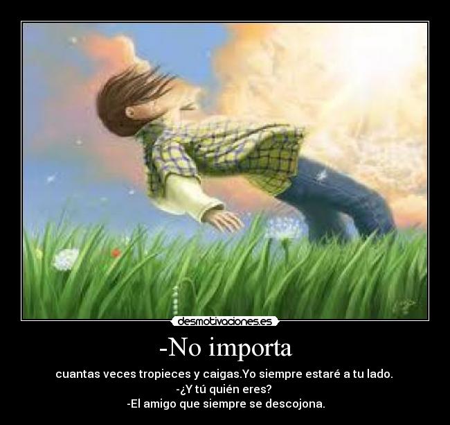 -No importa - cuantas veces tropieces y caigas.Yo siempre estaré a tu lado.
-¿Y tú quién eres?
-El amigo que siempre se descojona.