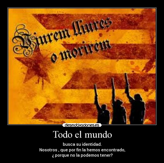 Todo el mundo - busca su identidad.
Nosotros , que por fin la hemos encontrado,
¿ porque no la podemos tener?