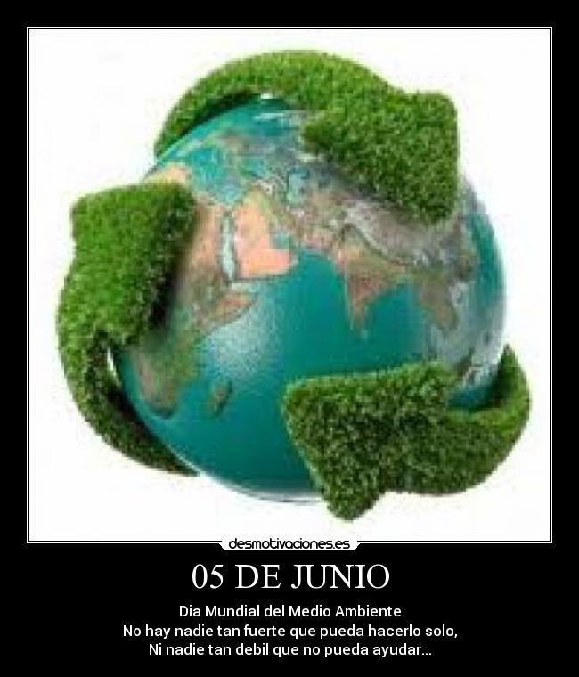 05 DE JUNIO - Dia Mundial del Medio Ambiente
No hay nadie tan fuerte que pueda hacerlo solo,
Ni nadie tan debil que no pueda ayudar...
