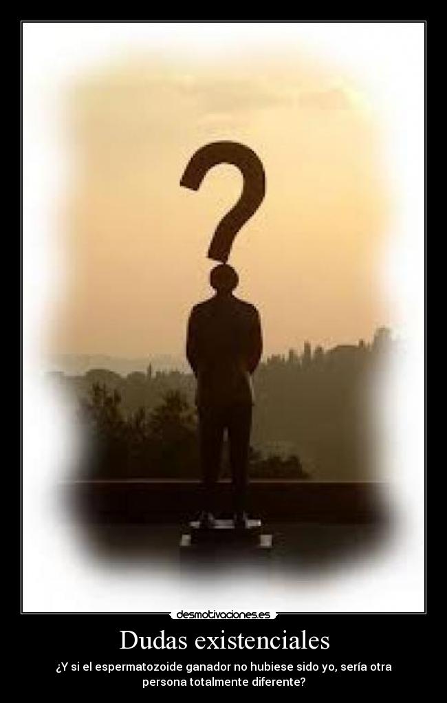 Dudas existenciales - ¿Y si el espermatozoide ganador no hubiese sido yo, sería otra
persona totalmente diferente?