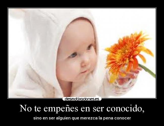 No te empeñes en ser conocido, -