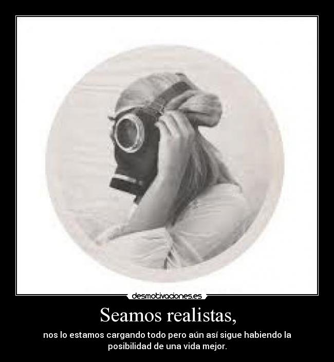 Seamos realistas, - nos lo estamos cargando todo pero aún así sigue habiendo la
posibilidad de una vida mejor.