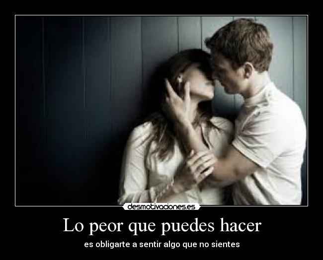 Lo peor que puedes hacer - es obligarte a sentir algo que no sientes