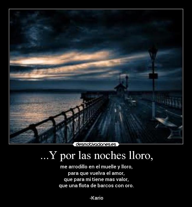 ...Y por las noches lloro, - me arrodillo en el muelle y lloro,
para que vuelva el amor,
que para mi tiene mas valor,
que una flota de barcos con oro.

-Kario