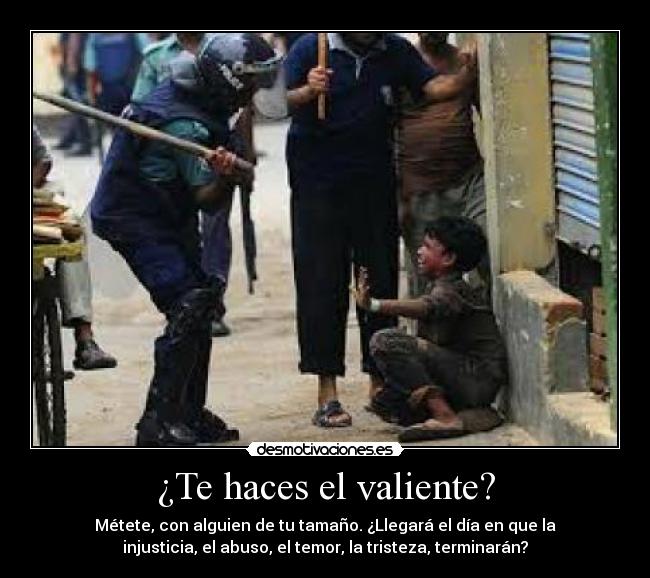 ¿Te haces el valiente? - Métete, con alguien de tu tamaño. ¿Llegará el día en que la
injusticia, el abuso, el temor, la tristeza, terminarán?