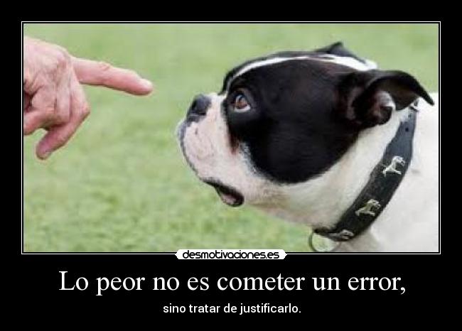 Lo peor no es cometer un error, - sino tratar de justificarlo.
