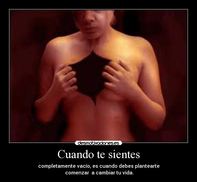 Cuando te sientes - completamente vacío, es cuando debes plantearte
 comenzar  a cambiar tu vida.