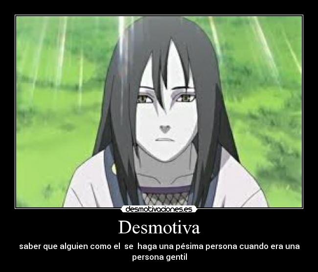 Desmotiva - saber que alguien como el se haga una pésima persona cuando era una
persona gentil